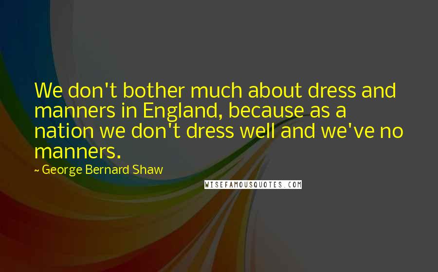 George Bernard Shaw Quotes: We don't bother much about dress and manners in England, because as a nation we don't dress well and we've no manners.