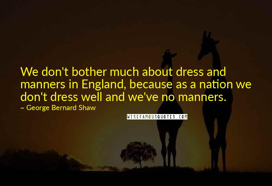 George Bernard Shaw Quotes: We don't bother much about dress and manners in England, because as a nation we don't dress well and we've no manners.