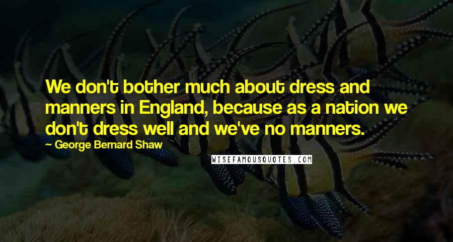 George Bernard Shaw Quotes: We don't bother much about dress and manners in England, because as a nation we don't dress well and we've no manners.