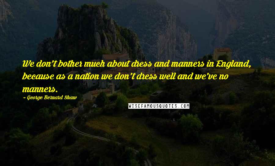 George Bernard Shaw Quotes: We don't bother much about dress and manners in England, because as a nation we don't dress well and we've no manners.
