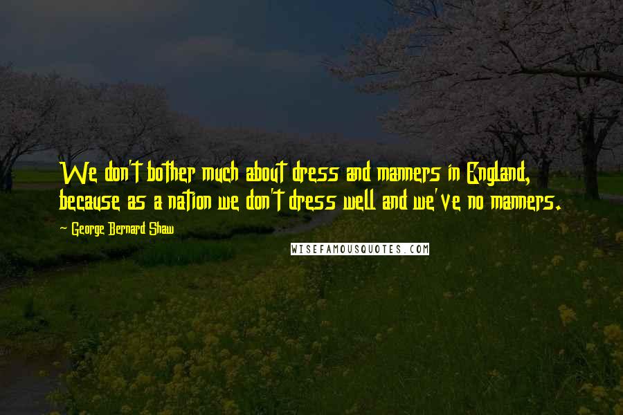 George Bernard Shaw Quotes: We don't bother much about dress and manners in England, because as a nation we don't dress well and we've no manners.