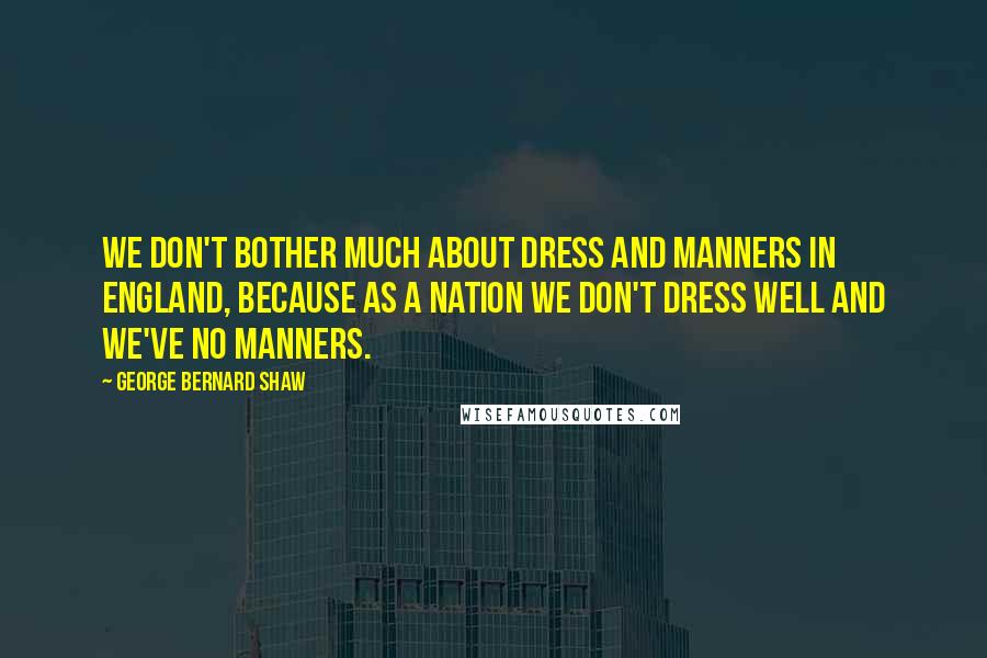 George Bernard Shaw Quotes: We don't bother much about dress and manners in England, because as a nation we don't dress well and we've no manners.