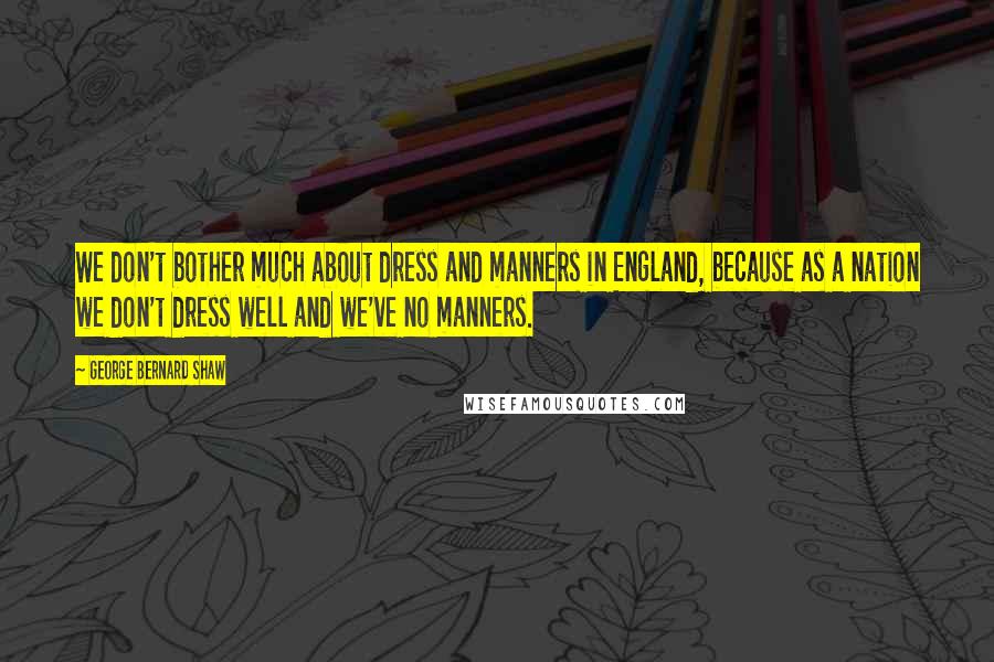 George Bernard Shaw Quotes: We don't bother much about dress and manners in England, because as a nation we don't dress well and we've no manners.