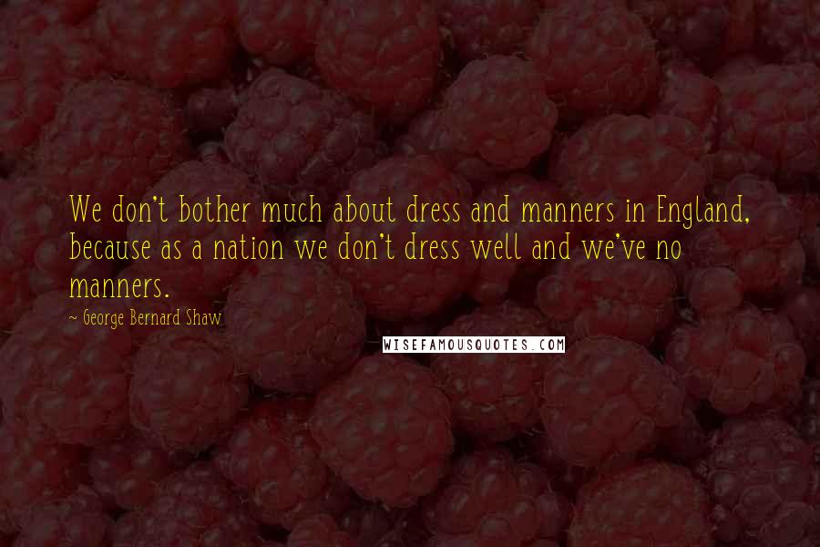 George Bernard Shaw Quotes: We don't bother much about dress and manners in England, because as a nation we don't dress well and we've no manners.
