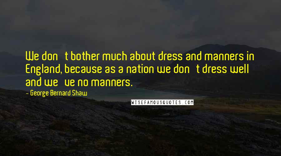 George Bernard Shaw Quotes: We don't bother much about dress and manners in England, because as a nation we don't dress well and we've no manners.