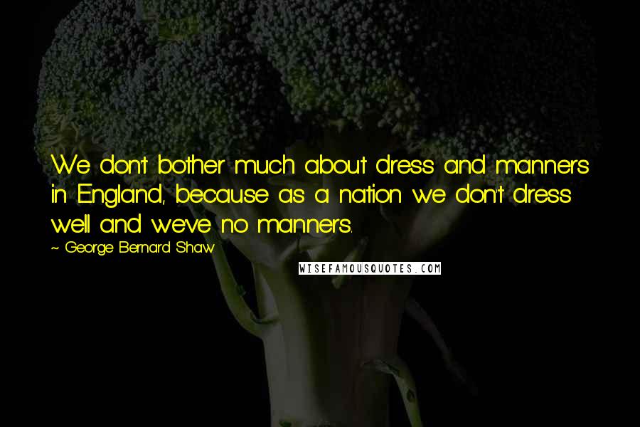 George Bernard Shaw Quotes: We don't bother much about dress and manners in England, because as a nation we don't dress well and we've no manners.