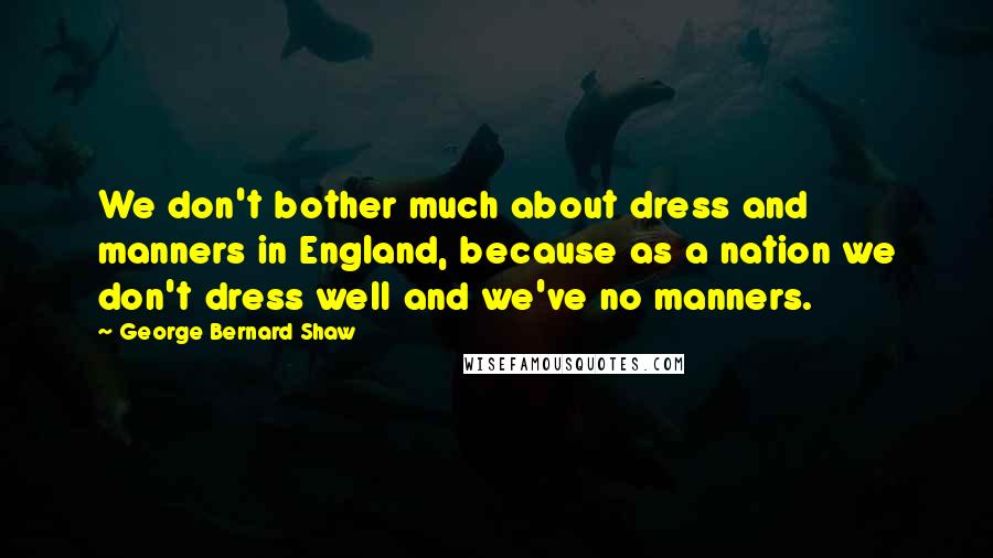 George Bernard Shaw Quotes: We don't bother much about dress and manners in England, because as a nation we don't dress well and we've no manners.