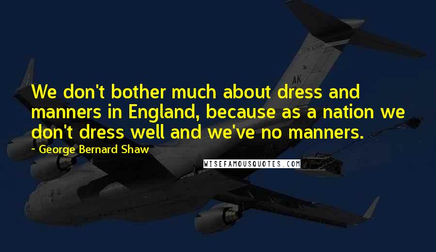 George Bernard Shaw Quotes: We don't bother much about dress and manners in England, because as a nation we don't dress well and we've no manners.