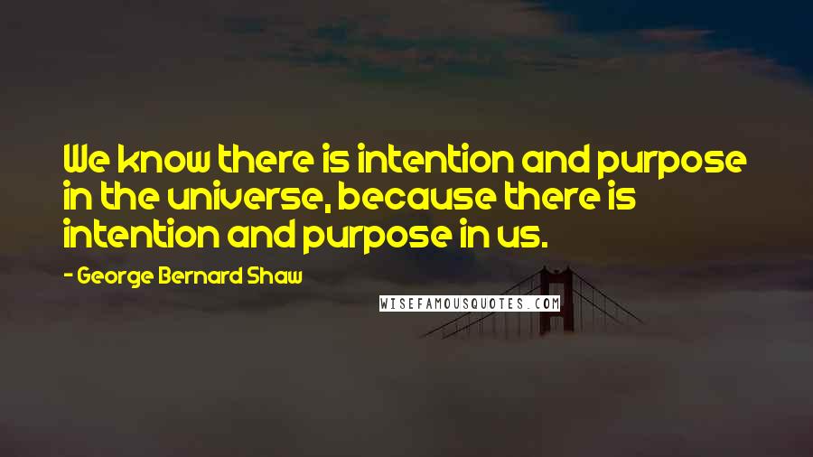 George Bernard Shaw Quotes: We know there is intention and purpose in the universe, because there is intention and purpose in us.