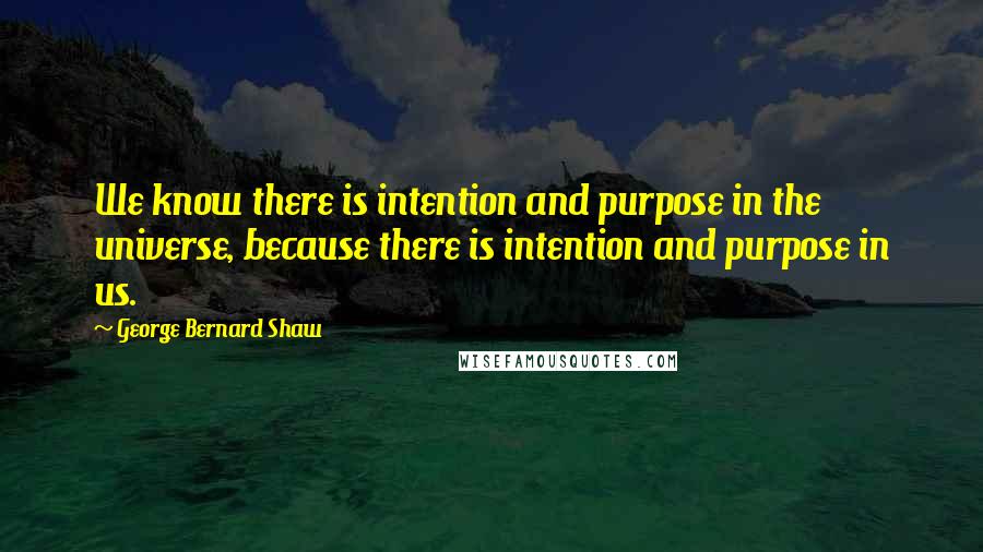 George Bernard Shaw Quotes: We know there is intention and purpose in the universe, because there is intention and purpose in us.