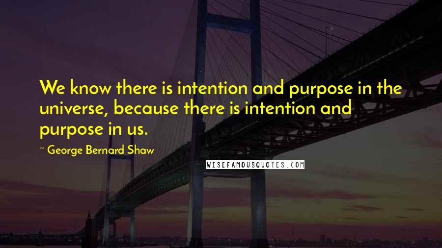 George Bernard Shaw Quotes: We know there is intention and purpose in the universe, because there is intention and purpose in us.