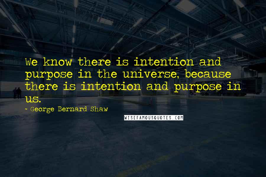 George Bernard Shaw Quotes: We know there is intention and purpose in the universe, because there is intention and purpose in us.