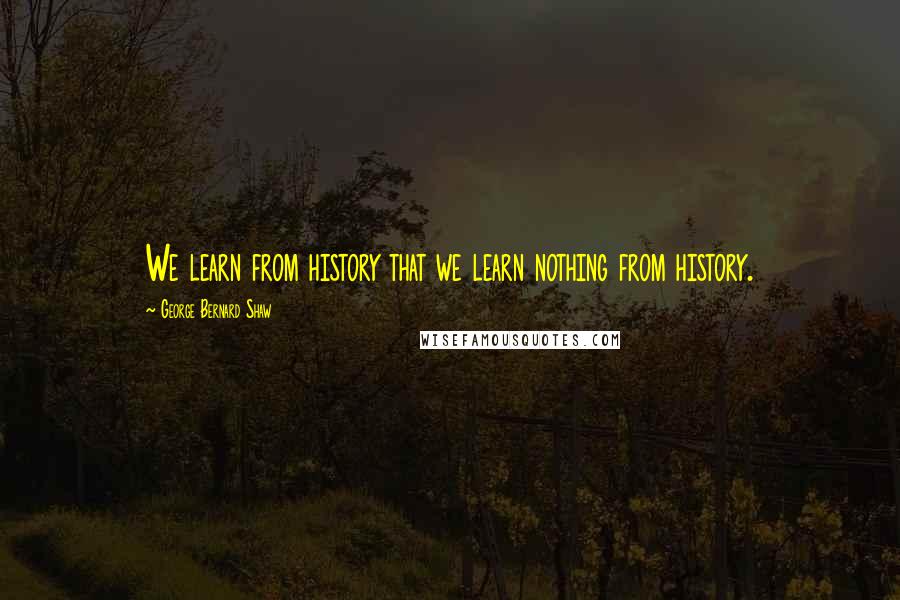 George Bernard Shaw Quotes: We learn from history that we learn nothing from history.