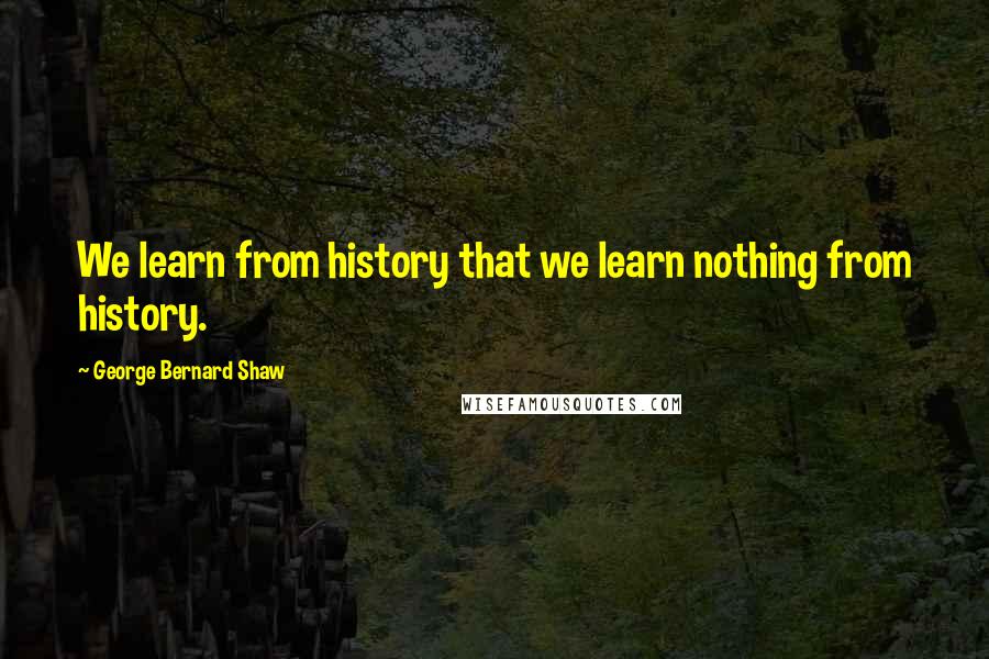George Bernard Shaw Quotes: We learn from history that we learn nothing from history.