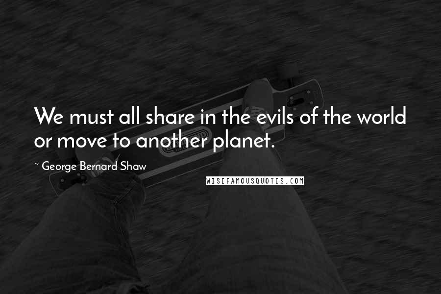 George Bernard Shaw Quotes: We must all share in the evils of the world or move to another planet.
