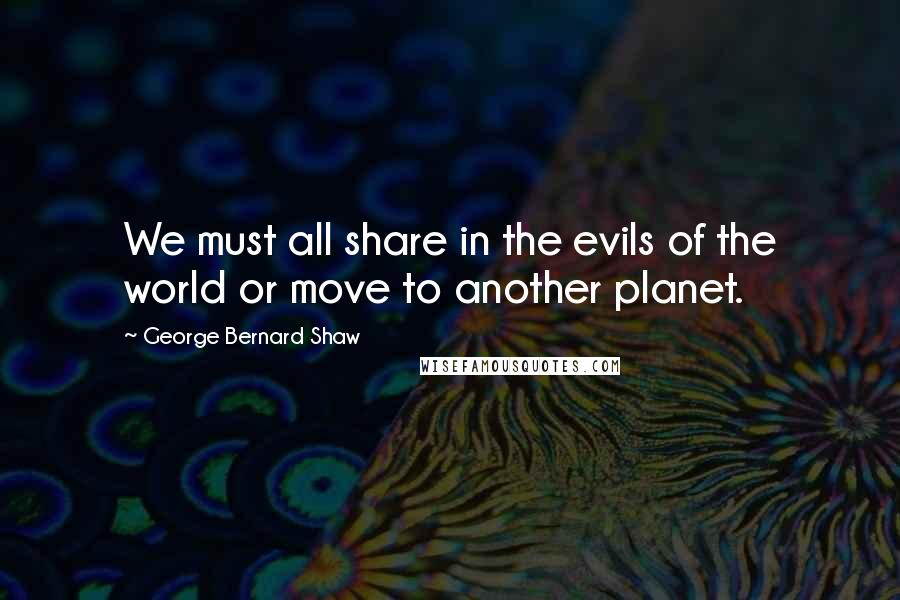 George Bernard Shaw Quotes: We must all share in the evils of the world or move to another planet.