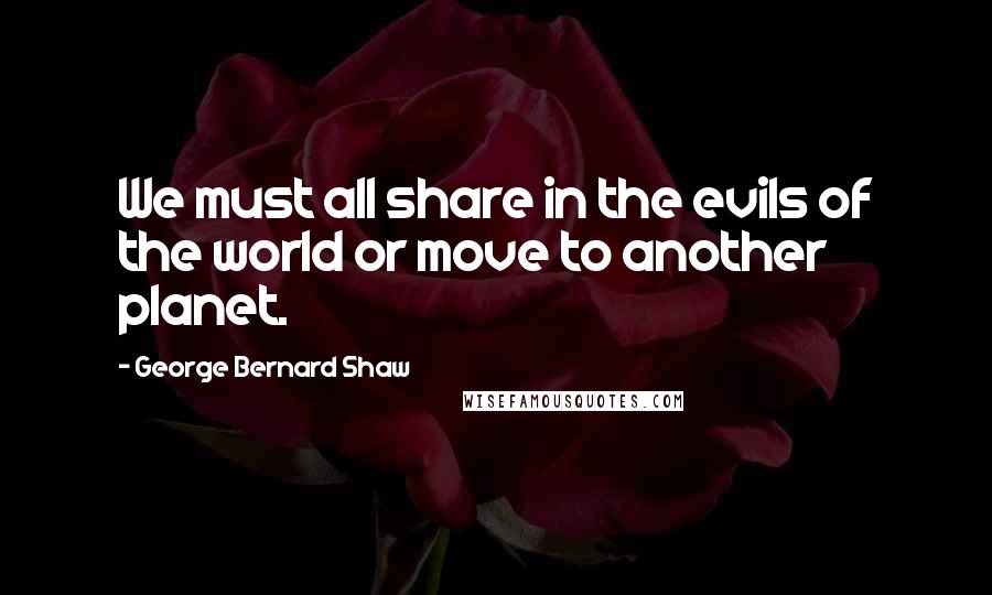 George Bernard Shaw Quotes: We must all share in the evils of the world or move to another planet.