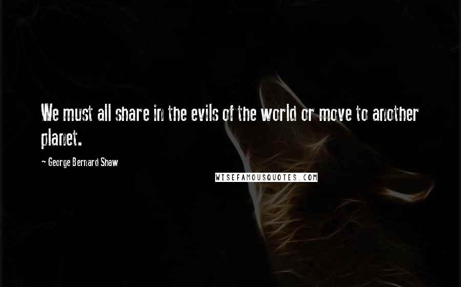 George Bernard Shaw Quotes: We must all share in the evils of the world or move to another planet.