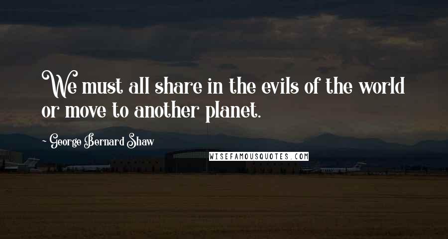 George Bernard Shaw Quotes: We must all share in the evils of the world or move to another planet.