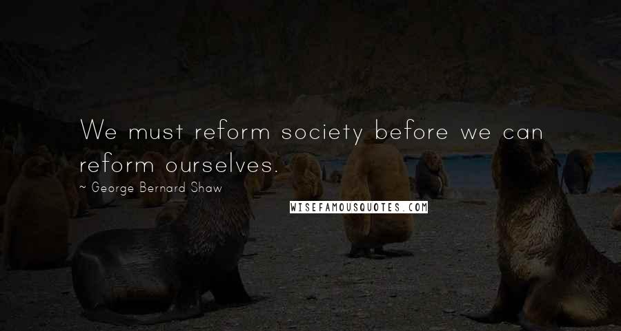 George Bernard Shaw Quotes: We must reform society before we can reform ourselves.