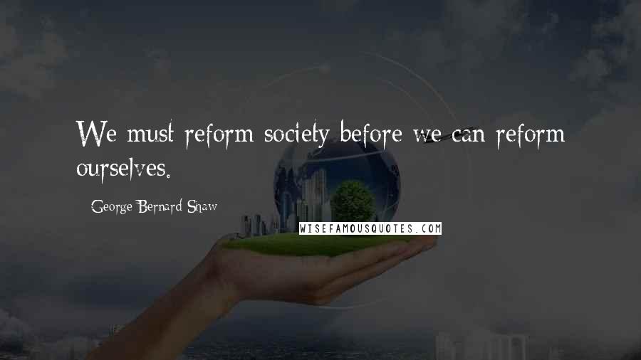 George Bernard Shaw Quotes: We must reform society before we can reform ourselves.