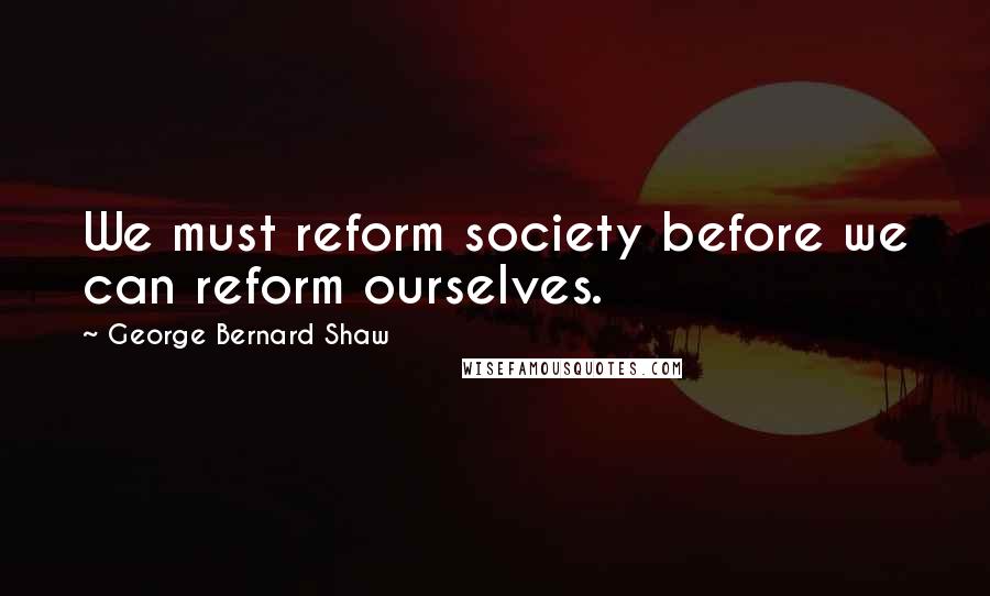 George Bernard Shaw Quotes: We must reform society before we can reform ourselves.