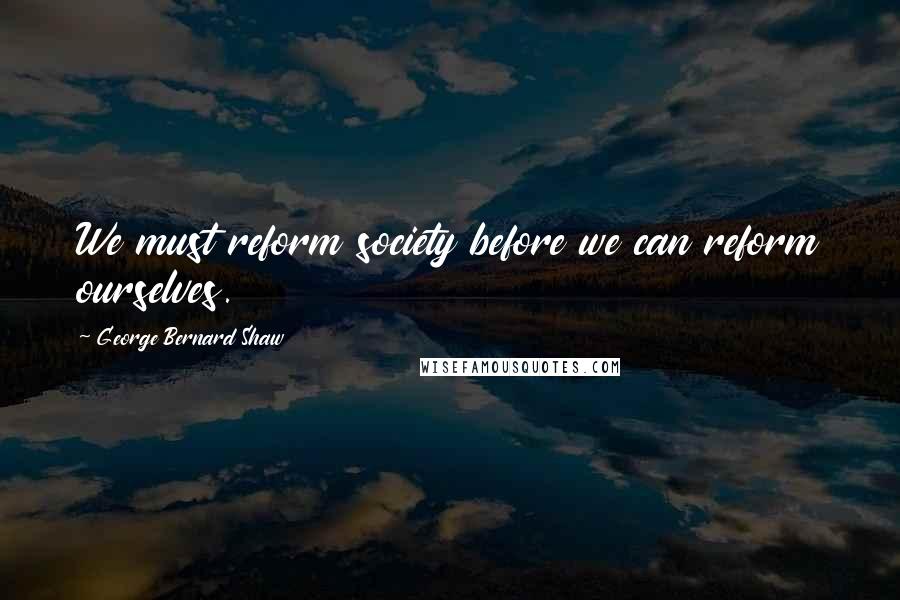 George Bernard Shaw Quotes: We must reform society before we can reform ourselves.