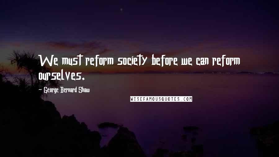 George Bernard Shaw Quotes: We must reform society before we can reform ourselves.