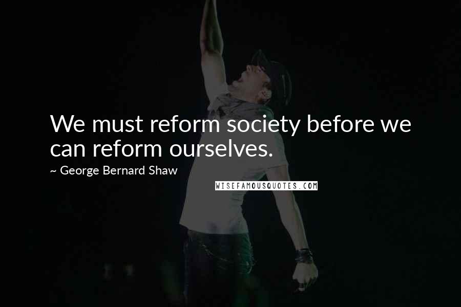 George Bernard Shaw Quotes: We must reform society before we can reform ourselves.