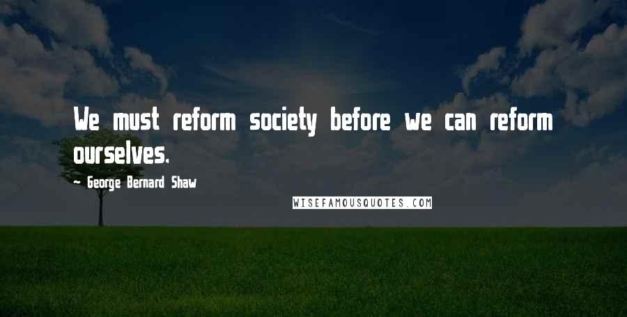 George Bernard Shaw Quotes: We must reform society before we can reform ourselves.