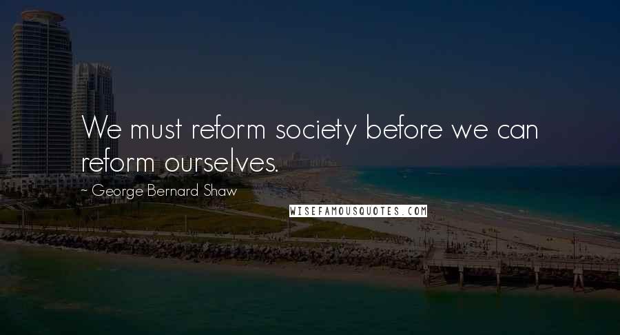 George Bernard Shaw Quotes: We must reform society before we can reform ourselves.