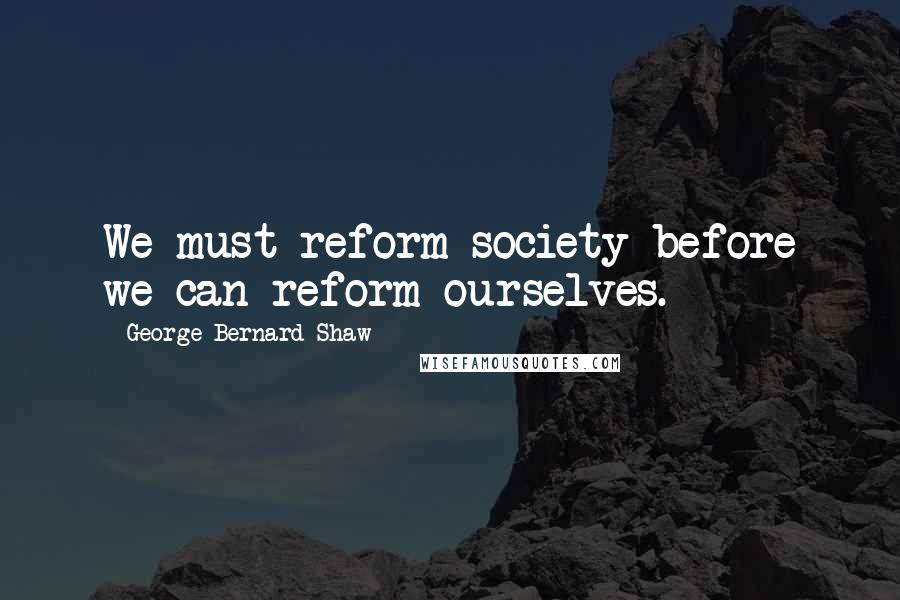 George Bernard Shaw Quotes: We must reform society before we can reform ourselves.