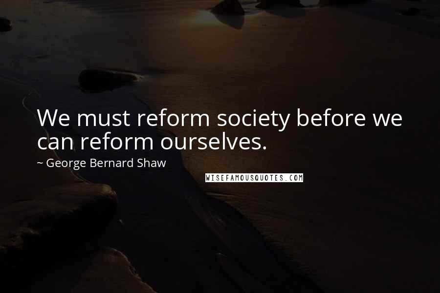 George Bernard Shaw Quotes: We must reform society before we can reform ourselves.