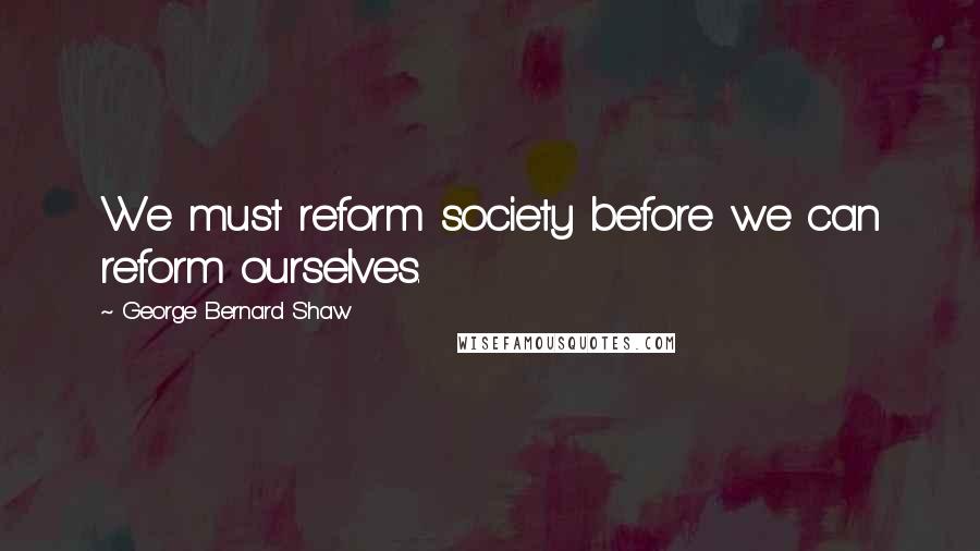 George Bernard Shaw Quotes: We must reform society before we can reform ourselves.