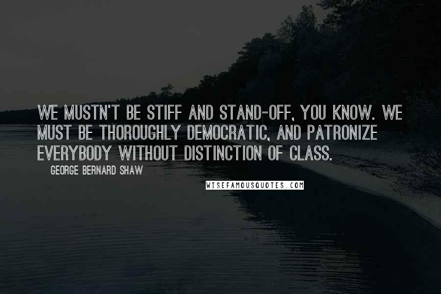 George Bernard Shaw Quotes: We mustn't be stiff and stand-off, you know. We must be thoroughly democratic, and patronize everybody without distinction of class.