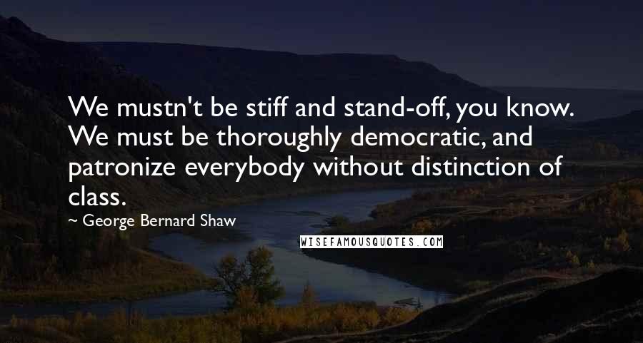 George Bernard Shaw Quotes: We mustn't be stiff and stand-off, you know. We must be thoroughly democratic, and patronize everybody without distinction of class.