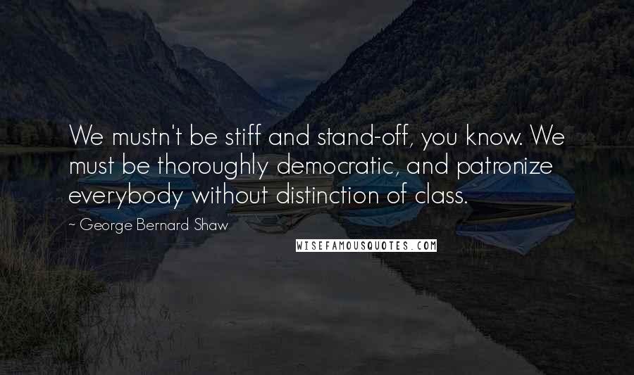 George Bernard Shaw Quotes: We mustn't be stiff and stand-off, you know. We must be thoroughly democratic, and patronize everybody without distinction of class.
