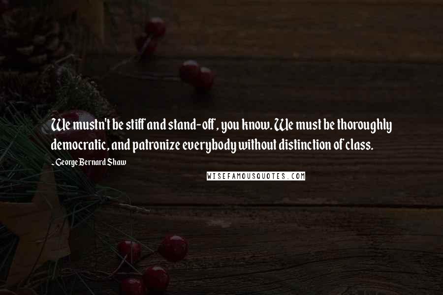 George Bernard Shaw Quotes: We mustn't be stiff and stand-off, you know. We must be thoroughly democratic, and patronize everybody without distinction of class.