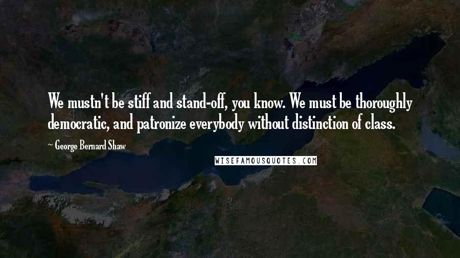 George Bernard Shaw Quotes: We mustn't be stiff and stand-off, you know. We must be thoroughly democratic, and patronize everybody without distinction of class.