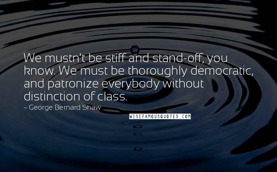 George Bernard Shaw Quotes: We mustn't be stiff and stand-off, you know. We must be thoroughly democratic, and patronize everybody without distinction of class.