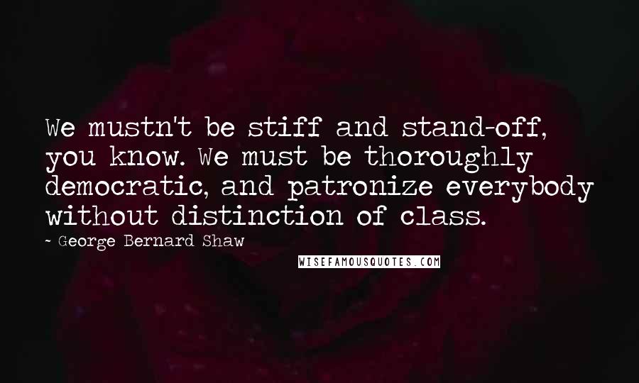 George Bernard Shaw Quotes: We mustn't be stiff and stand-off, you know. We must be thoroughly democratic, and patronize everybody without distinction of class.