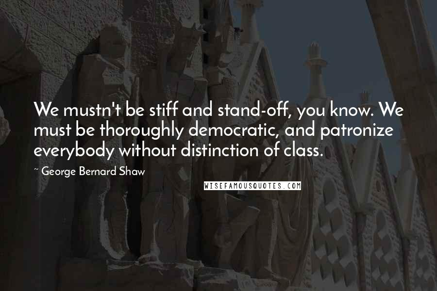 George Bernard Shaw Quotes: We mustn't be stiff and stand-off, you know. We must be thoroughly democratic, and patronize everybody without distinction of class.