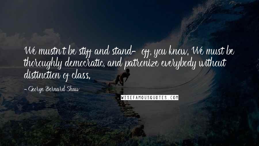 George Bernard Shaw Quotes: We mustn't be stiff and stand-off, you know. We must be thoroughly democratic, and patronize everybody without distinction of class.