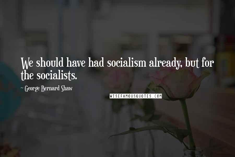 George Bernard Shaw Quotes: We should have had socialism already, but for the socialists.