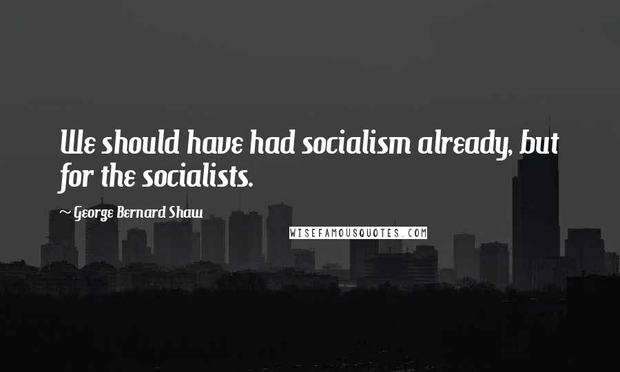 George Bernard Shaw Quotes: We should have had socialism already, but for the socialists.