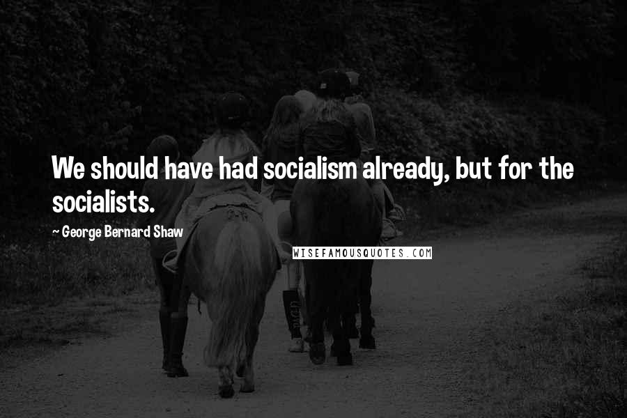 George Bernard Shaw Quotes: We should have had socialism already, but for the socialists.