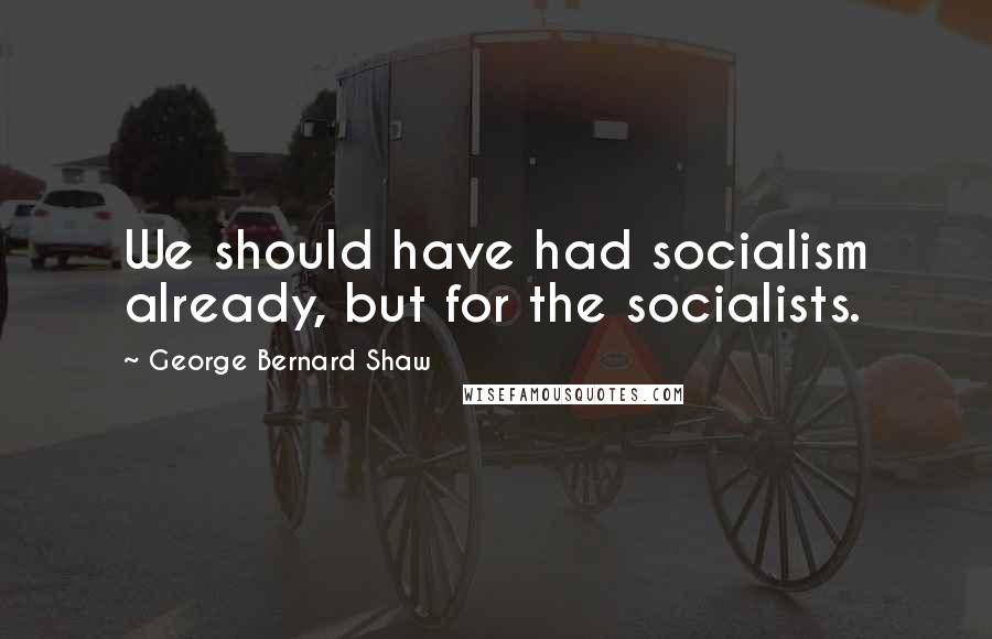 George Bernard Shaw Quotes: We should have had socialism already, but for the socialists.