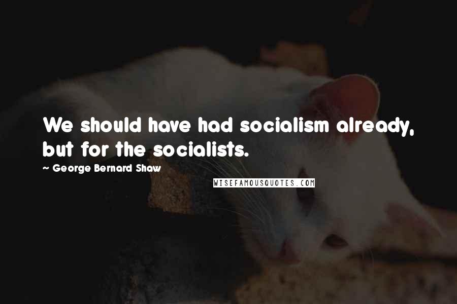 George Bernard Shaw Quotes: We should have had socialism already, but for the socialists.