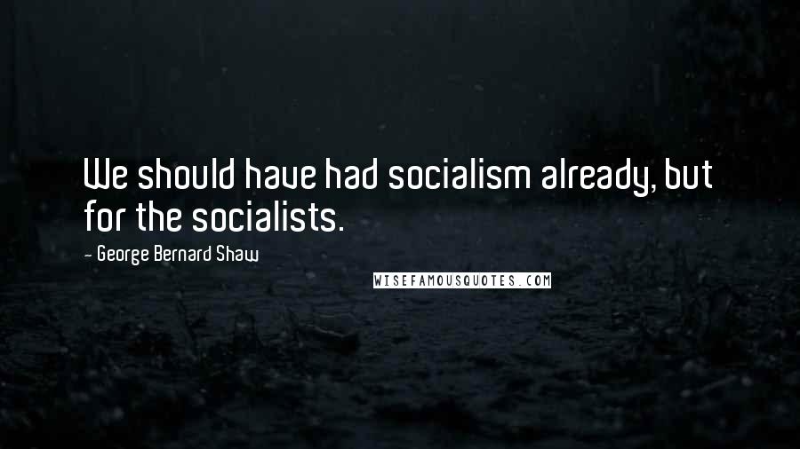 George Bernard Shaw Quotes: We should have had socialism already, but for the socialists.