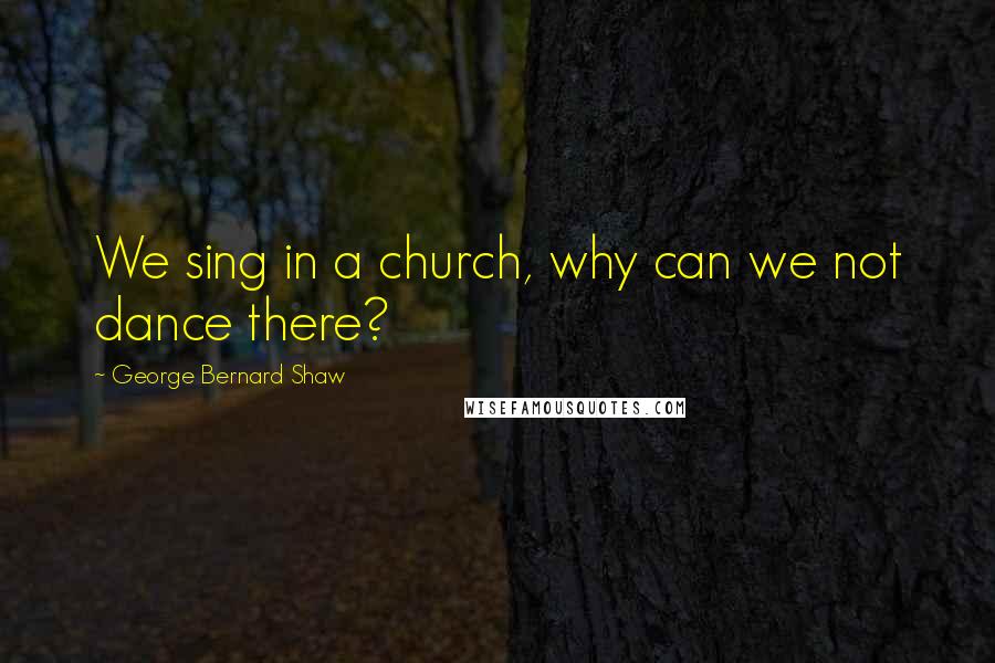 George Bernard Shaw Quotes: We sing in a church, why can we not dance there?